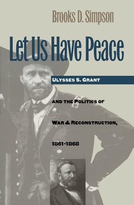 Let Us Have Peace: Ulysses S. Grant and the Politics of War and Reconstruction, 1861-1868 - Simpson, Brooks D, Professor
