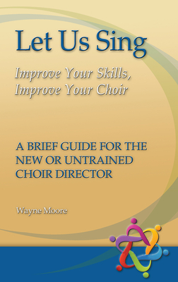 Let Us Sing: Improve Your Skills, Improve Your Choir - A Brief Guide for the New or Untrained Choir Director - Moore, Wayne