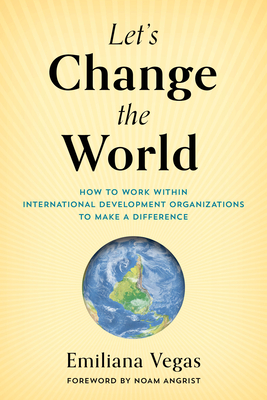 Let's Change the World: How to Work within International Development Organizations to Make a Difference - Vegas, Emiliana, and Angrist, Noam (Foreword by)