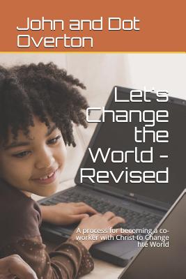 Let's Change the World - Revised: A process for becoming a co-worker with Christ to Change hte World - Overton, Will (Editor), and Overton, John and Dot