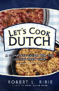 Let's Cook Dutch: A Complete Guide for the Dutch Oven