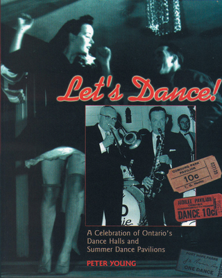 Let's Dance: A Celebration of Ontario's Dance Halls and Summer Dance Pavilions - Young, Peter