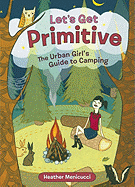 Let's Get Primitive: The Urban Girl's Guide to Camping