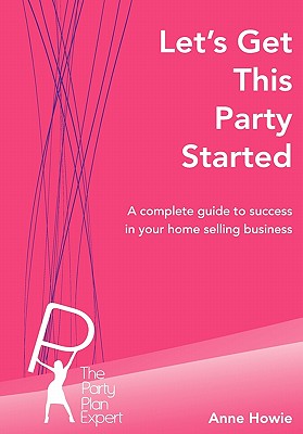 Let's Get This Party Started: A Complete Guide to Success in Your Home Selling Business - Howie, Ann R.