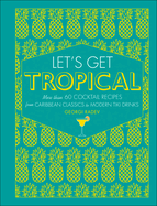Let's Get Tropical: More Than 60 Cocktail Recipes from Caribbean Classics to Modern Tiki Drinks