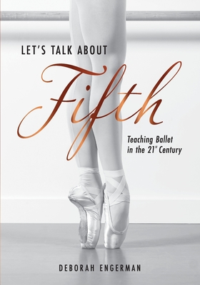 Let's Talk About Fifth: Teaching Ballet in the 21st Century - Engerman, Deborah