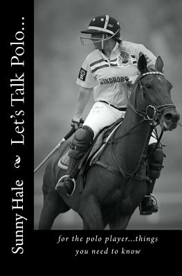 Let's Talk Polo...: For the Polo Player...things you need to know. Written by the most famous and well respected female polo player in the world, Sunny Hale - Hale, Sunny