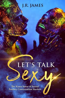 Let's Talk Sexy: Essential Conversation Starters to Explore Your Lover's Secret Desires and Transform Your Sex Life - James, J R