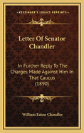 Letter of Senator Chandler: In Further Reply to the Charges Made Against Him in That Caucus (1890)