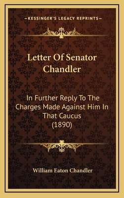 Letter of Senator Chandler: In Further Reply to the Charges Made Against Him in That Caucus (1890) - Chandler, William Eaton