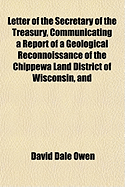 Letter of the Secretary of the Treasury, Communicating a Report of a Geological Reconnoissance of the Chippewa Land District of Wisconsin, and the Northern Part of Iowa (Classic Reprint)