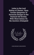 Letter to the Lord Bishop of Chester, Upon Certain Symptoms of Sectarian Designs in the Pastoral Aid Society. With Observations On the Answers Attempted