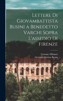 Lettere Di Giovambattista Busini a Benedetto Varchi Sopra L'assedio Di Firenze - Milanesi, Gaetano, and Busini, Giovanni Battista