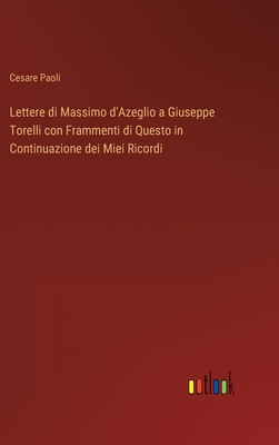 Lettere di Massimo d'Azeglio a Giuseppe Torelli con Frammenti di Questo in Continuazione dei Miei Ricordi - Paoli, Cesare