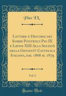 Lettere E Discorsi Dei Sommi Pontefici Pio IX E Leone XIII Alla Societa Della Gioventu Cattolica Italiana, Dal 1868 Al 1879, Vol. 2 (Classic Reprint)