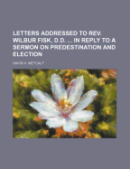 Letters Addressed to REV. Wilbur Fisk, D.D. ... in Reply to a Sermon on Predestination and Election