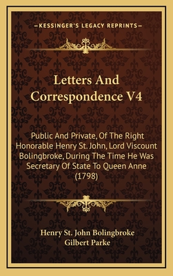 Letters and Correspondence V4: Public and Private, of the Right Honorable Henry St. John, Lord Viscount Bolingbroke, During the Time He Was Secretary of State to Queen Anne (1798) - Bolingbroke, Henry St John, and Parke, Gilbert (Editor)