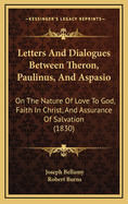 Letters and Dialogues: Between Theron, Paulinus, and Aspasio, on the Nature of Love to God, Faith in Christ, and Assurance of Salvation (Classic Reprint)