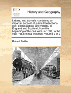 Letters, and Journals: Containing an Impartial Account of Public Transactions, Civil, Ecclesiastical, and Military, in England and Scotland, from the Beginning of the Civil Wars, in 1637, to the Year 1662: In Two Volumes. of 2; Volume 1