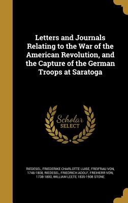 Letters and Journals Relating to the War of the American Revolution, and the Capture of the German Troops at Saratoga - Riedesel, Friederike Charlotte Luise, Fr. (Creator), and Riedesel, Friedrich Adolf Freiherr Von (Creator), and Stone, William...