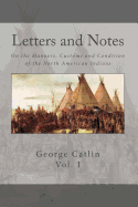 Letters and Notes on the Manners, Customs and Conditions of the North American Indian: Volume 1: Illustrated with Color Engravings