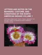 Letters and Notes on the Manners, Customs, and Conditions of the North American Indians: Written During Eight Years' Travel Amongst the Wildest Tribes of Indians in North America, with One Hundred and Fifty Illustrations, on Steel and Wood, Volume 1