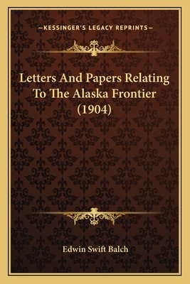 Letters And Papers Relating To The Alaska Frontier (1904) - Balch, Edwin Swift (Editor)