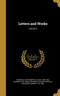 Letters and Works; Volume 3 - Montagu, Mary Wortley Lady (Creator), and Wharncliffe, James Archibald Stuart-Wort (Creator)