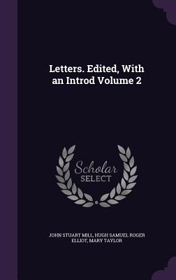 Letters. Edited, With an Introd Volume 2 - Mill, John Stuart, and Elliot, Hugh Samuel Roger, and Taylor, Mary