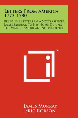 Letters From America, 1773-1780: Being The Letters Of A Scots Officer, James Murray, To His Home During The War Of American Independence - Murray, James, and Robson, Eric (Editor)