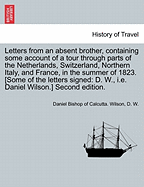 Letters from an absent brother, containing some account of a tour through parts of the Netherlands, Switzerland, Northern Italy, and France, in the summer of 1823. [Some of the letters signed: D. W., i.e. Daniel Wilson.] Second edition. - Wilson, Daniel Bishop of Calcutta, and W, D