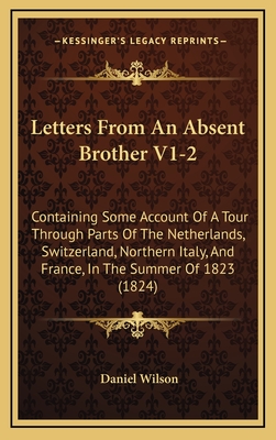 Letters from an Absent Brother V1-2: Containing Some Account of a Tour Through Parts of the Netherlands, Switzerland, Northern Italy, and France, in the Summer of 1823 (1824) - Wilson, Daniel, Professor