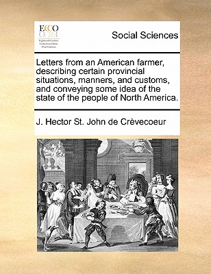 Letters from an American Farmer, Describing Certain Provincial Situations, Manners, and Customs, and Conveying Some Idea of the State of the People of North America. - St John de Crevecoeur, J Hector