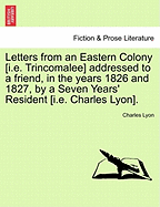 Letters from an Eastern Colony [I.E. Trincomalee] Addressed to a Friend, in the Years 1826 and 1827, by a Seven Years' Resident [I.E. Charles Lyon]. - Lyon, Charles