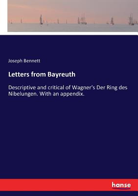 Letters from Bayreuth: Descriptive and critical of Wagner's Der Ring des Nibelungen. With an appendix. - Bennett, Joseph