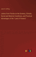 Letters from Florida on the Scenery, Climate, Social and Material Conditions, and Practical Advantages of the "Land of Flowers"