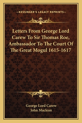 Letters From George Lord Carew To Sir Thomas Roe, Ambassador To The Court Of The Great Mogul 1615-1617 - Carew, George Lord, and MacLean, John (Editor)