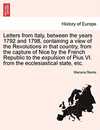 Letters from Italy, Between the Years 1792 and 1798, Containing a View of the Revolutions in That Country, from the Capture of Nice by the French Republic to the Expulsion of Pius VI. from the Ecclesiastical State, Etc.