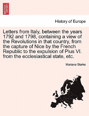 Letters from Italy, Between the Years 1792 and 1798, Containing a View of the Revolutions in That Country, from the Capture of Nice by the French Republic to the Expulsion of Pius VI. from the Ecclesiastical State, Etc. - Starke, Mariana