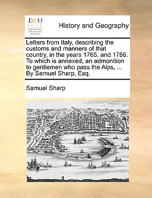 Letters from Italy, Describing the Customs and Manners of That Country, in the Years 1765, and 1766. to Which Is Annexed, an Admonition to Gentlemen Who Pass the Alps, ... by Samuel Sharp, Esq. - Sharp, Samuel