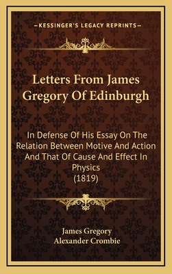 Letters from James Gregory of Edinburgh: In Defense of His Essay on the Relation Between Motive and Action and That of Cause and Effect in Physics (1819) - Gregory, James, Dr., and Crombie, Alexander