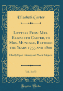 Letters from Mrs. Elizabeth Carter, to Mrs. Montagu, Between the Years 1755 and 1800, Vol. 1 of 3: Chiefly Upon Literary and Moral Subjects (Classic Reprint)