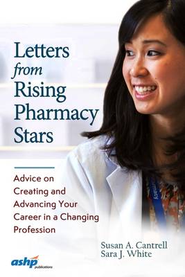 Letters from Rising Pharmacy Stars: Advice on Creating and Advancing Your Career in a Changing Profession - American Society of Health-System Pharmacists, and Cantrell, Susan A, Rph, and White, Sara J, Ms., R.PH., MS, Fashp