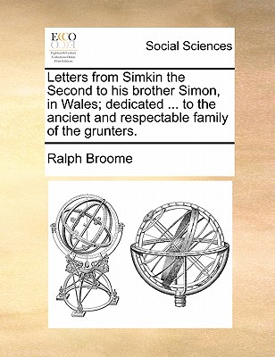 Letters from Simkin the Second to His Brother Simon, in Wales; Dedicated ... to the Ancient and Respectable Family of the Grunters - Broome, Ralph