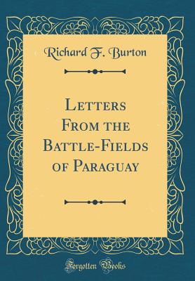 Letters from the Battle-Fields of Paraguay (Classic Reprint) - Burton, Richard F, Sir
