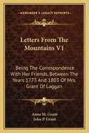 Letters from the Mountains V1: Being the Correspondence with Her Friends, Between the Years 1773 and 1803 of Mrs. Grant of Laggan