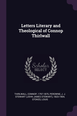 Letters Literary and Theological of Connop Thirlwall - Thirlwall, Connop, and Perowne, J J Stewart 1823-1904, and Stokes, Louis