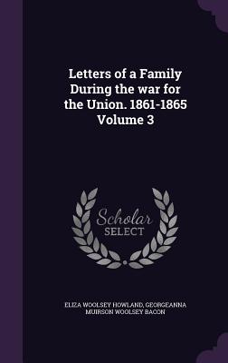 Letters of a Family During the war for the Union. 1861-1865 Volume 3 - Howland, Eliza Woolsey, and Bacon, Georgeanna Muirson Woolsey