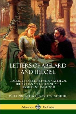 Letters of Abelard and Heloise: Correspondences Between a Medieval Theologian and Scholar, and His Student and Lover - Abelard, Peter, and D'Argenteuil, Heloise