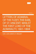 Letters of Admiral of the Fleet, the Earl of St. Vincent, Whilst the First Lord of the Admiralty, 1801-1804 Volume 1